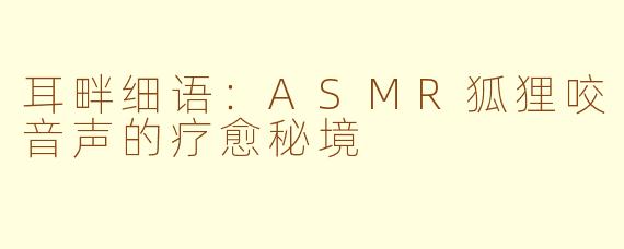 耳畔细语：ASMR狐狸咬音声的疗愈秘境