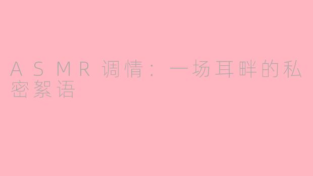 ASMR调情：一场耳畔的私密絮语