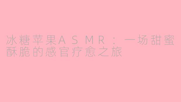 冰糖苹果ASMR：一场甜蜜酥脆的感官疗愈之旅