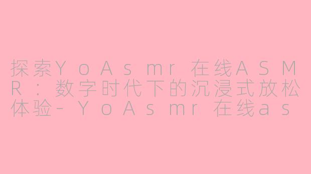 探索YoAsmr在线ASMR：数字时代下的沉浸式放松体验-YoAsmr在线asmr