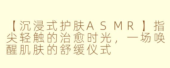 【沉浸式护肤ASMR】指尖轻触的治愈时光，一场唤醒肌肤的舒缓仪式