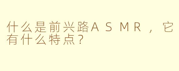 什么是前兴路ASMR，它有什么特点？