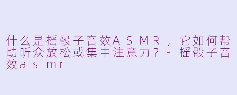 什么是摇骰子音效ASMR，它如何帮助听众放松或集中注意力？