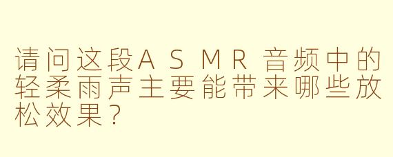 请问这段ASMR音频中的轻柔雨声主要能带来哪些放松效果？