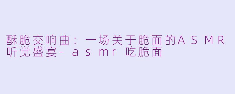 酥脆交响曲：一场关于脆面的ASMR听觉盛宴-asmr吃脆面