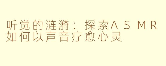 听觉的涟漪：探索ASMR如何以声音疗愈心灵