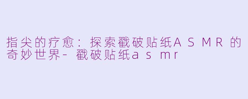 指尖的疗愈：探索戳破贴纸ASMR的奇妙世界-戳破贴纸asmr