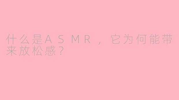 什么是ASMR,它为何能带来放松感?