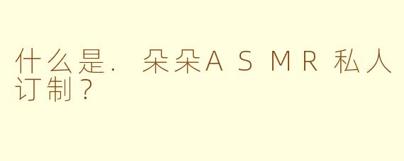 什么是.朵朵ASMR私人订制？