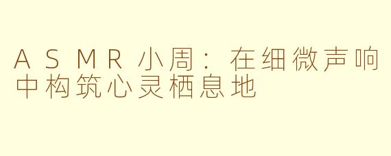 ASMR小周:在细微声响中构筑心灵栖息地