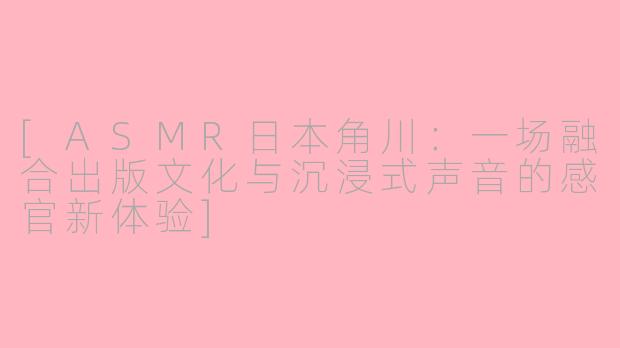 [ASMR日本角川：一场融合出版文化与沉浸式声音的感官新体验]