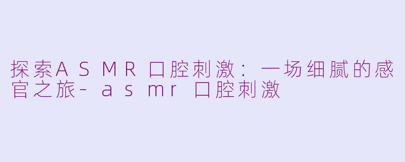探索ASMR口腔刺激：一场细腻的感官之旅-asmr口腔刺激
