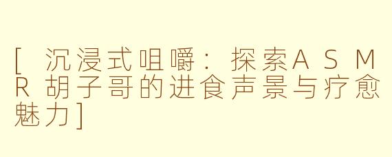 [沉浸式咀嚼：探索ASMR胡子哥的进食声景与疗愈魅力]