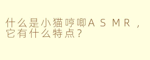 什么是小猫哼唧ASMR，它有什么特点？
