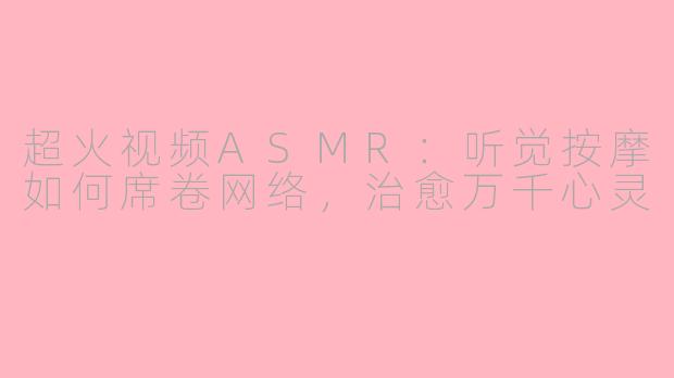 超火视频ASMR：听觉按摩如何席卷网络，治愈万千心灵