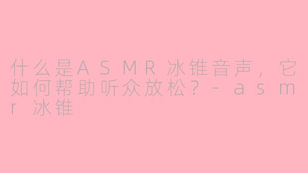 什么是ASMR冰锥音声，它如何帮助听众放松？-asmr冰锥
