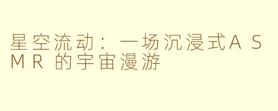 星空流动：一场沉浸式ASMR的宇宙漫游