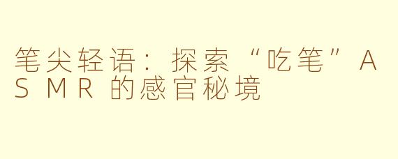 笔尖轻语：探索“吃笔”ASMR的感官秘境
