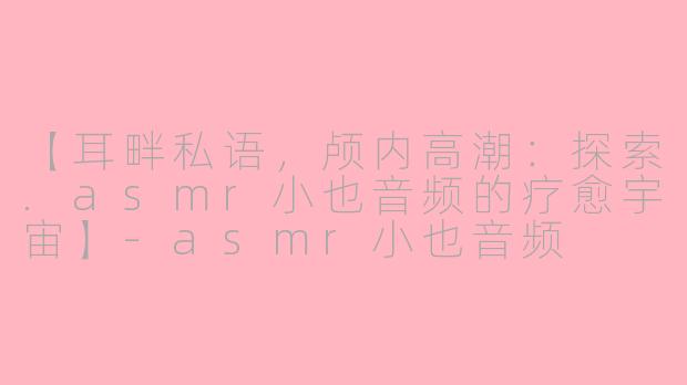 【耳畔私语，颅内高潮：探索.asmr小也音频的疗愈宇宙】-asmr小也音频