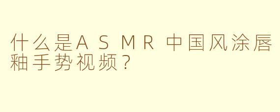 什么是ASMR中国风涂唇釉手势视频？