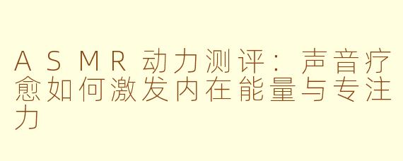 ASMR动力测评：声音疗愈如何激发内在能量与专注力