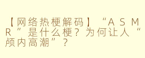 【网络热梗解码】“ASMR”是什么梗？为何让人“颅内高潮”？