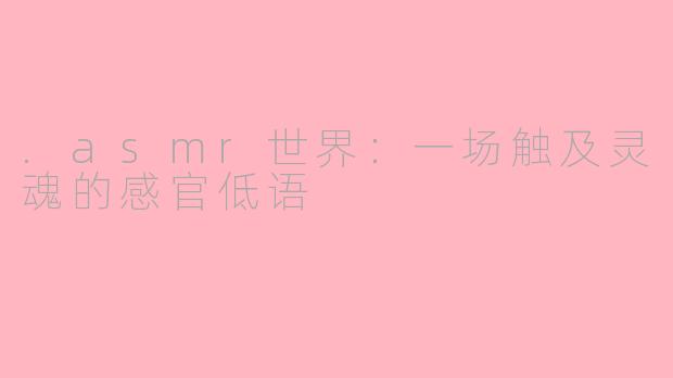 .asmr世界：一场触及灵魂的感官低语