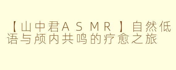 【山中君ASMR】自然低语与颅内共鸣的疗愈之旅