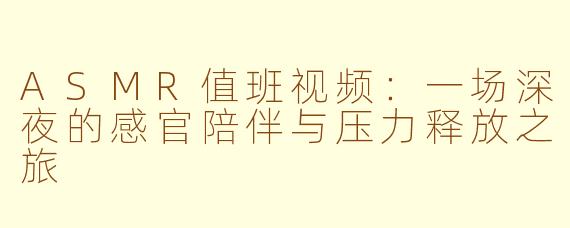 ASMR值班视频：一场深夜的感官陪伴与压力释放之旅