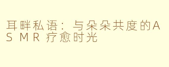 耳畔私语：与朵朵共度的ASMR疗愈时光