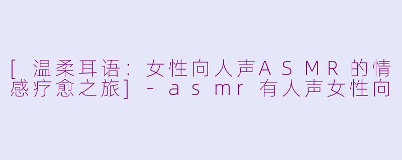 [温柔耳语：女性向人声ASMR的情感疗愈之旅]