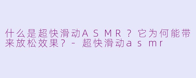 什么是超快滑动ASMR？它为何能带来放松效果？