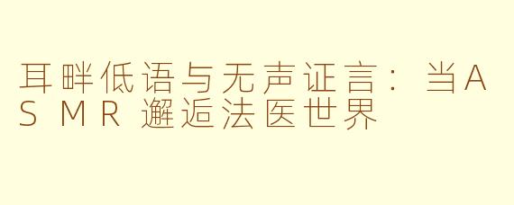 耳畔低语与无声证言：当ASMR邂逅法医世界