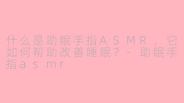 什么是助眠手指ASMR，它如何帮助改善睡眠？-助眠手指asmr