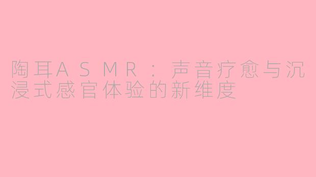 陶耳ASMR：声音疗愈与沉浸式感官体验的新维度