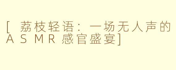 [荔枝轻语：一场无人声的ASMR感官盛宴]