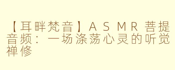 【耳畔梵音】ASMR菩提音频：一场涤荡心灵的听觉禅修