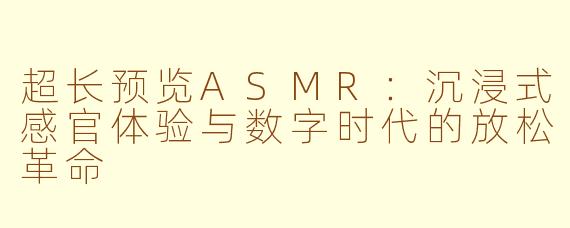 超长预览ASMR:沉浸式感官体验与数字时代的放松革命