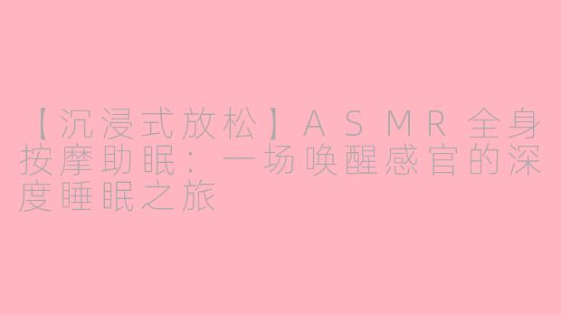 【沉浸式放松】ASMR全身按摩助眠:一场唤醒感官的深度睡眠之旅