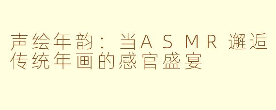 声绘年韵:当ASMR邂逅传统年画的感官盛宴