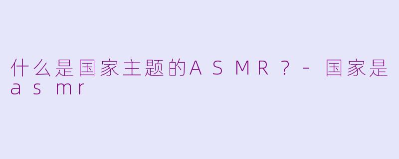 什么是国家主题的ASMR？