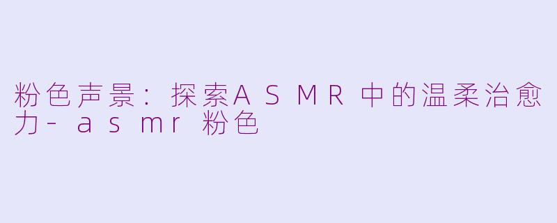 粉色声景：探索ASMR中的温柔治愈力-asmr粉色