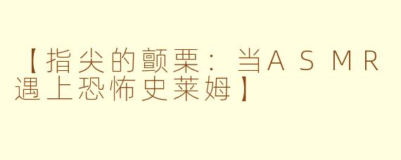 【指尖的颤栗：当ASMR遇上恐怖史莱姆】