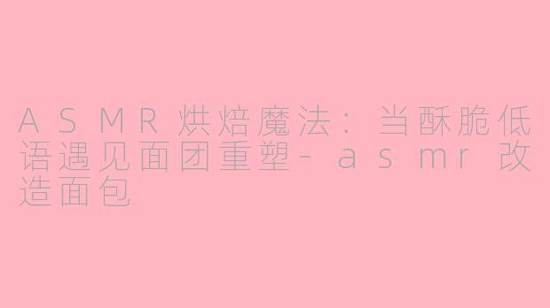 ASMR烘焙魔法:当酥脆低语遇见面团重塑-asmr改造面包