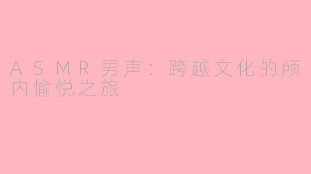ASMR男声：跨越文化的颅内愉悦之旅