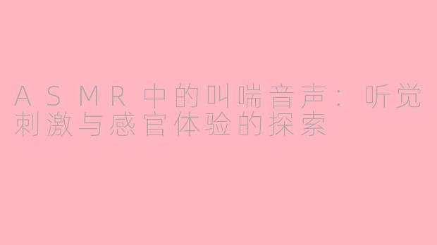 ASMR中的叫喘音声：听觉刺激与感官体验的探索