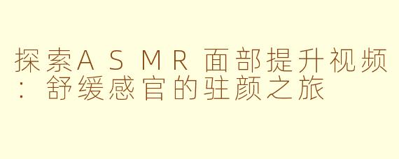 探索ASMR面部提升视频：舒缓感官的驻颜之旅