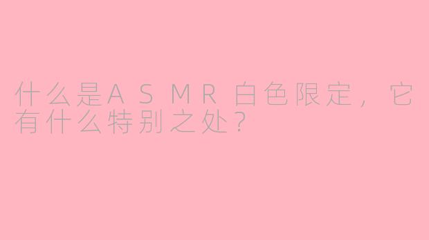 什么是ASMR白色限定，它有什么特别之处？