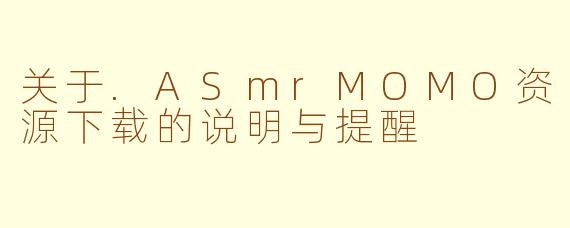 关于.ASmrMOMO资源下载的说明与提醒