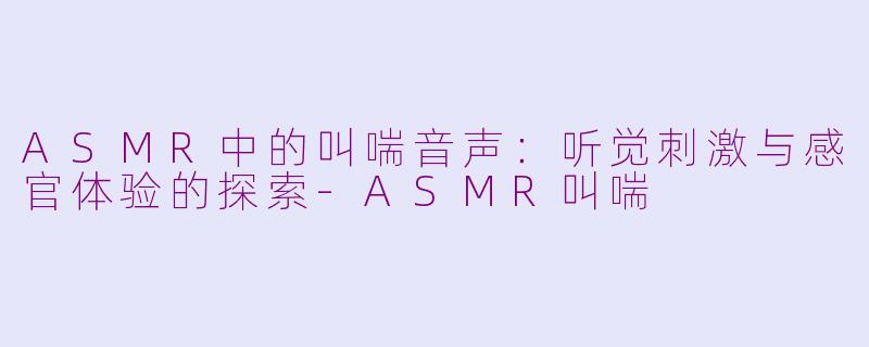 ASMR中的叫喘音声：听觉刺激与感官体验的探索-ASMR叫喘